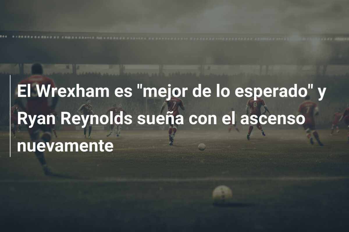El Wrexham es “mejor de lo esperado” y Ryan Reynolds sueña con el ascenso nuevamente