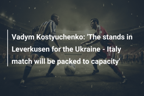 Vadym Kostyuchenko: ‘The stands in Leverkusen for the Ukraine – Italy match will be packed to capacity’