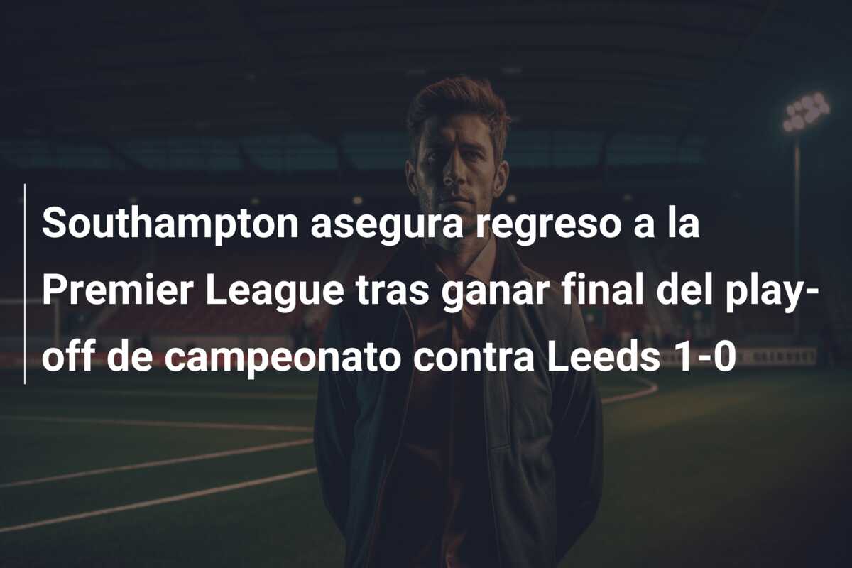 Southampton asegura regreso a la Premier League tras ganar final del play-off de campeonato contra Leeds 1-0