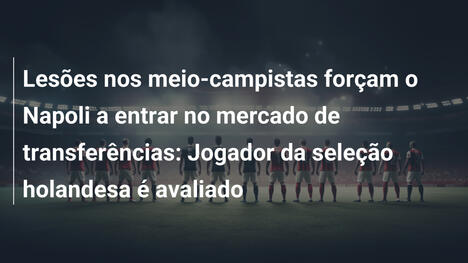 Lesões nos meio-campistas forçam o Napoli a entrar no mercado de transferências: Jogador da seleção holandesa é avaliado
