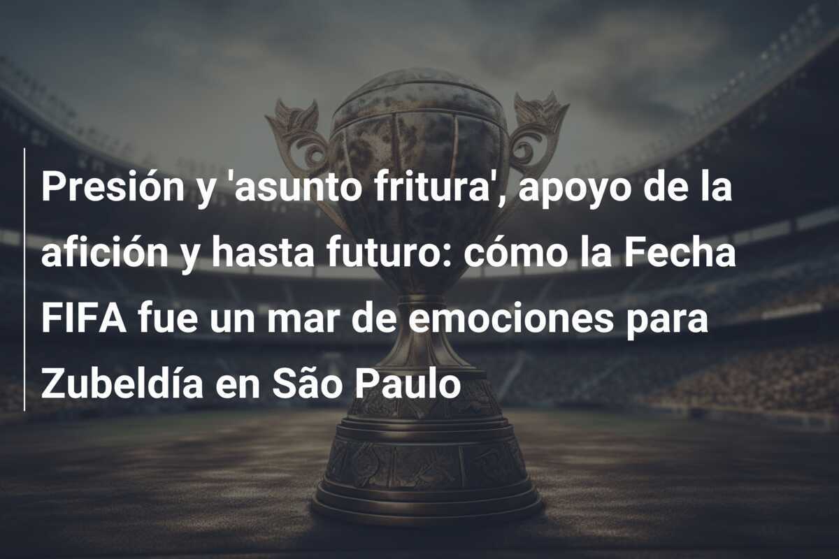 Presión y 'asunto fritura', apoyo de la afición y hasta futuro: cómo la Fecha FIFA fue un mar de emociones para Zubeldía en São Paulo