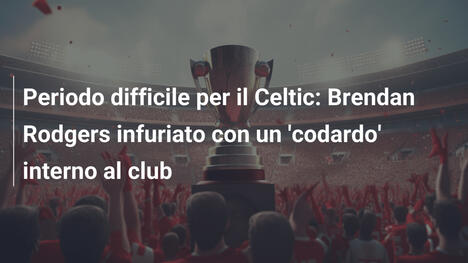 Periodo difficile per il Celtic: Brendan Rodgers infuriato con un 'codardo' interno al club