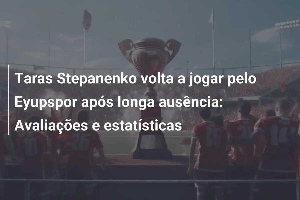 Taras Stepanenko volta a jogar pelo Eyupspor após longa ausência: Avaliações e estatísticas