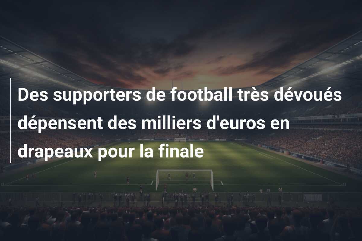 Des supporters de football très dévoués dépensent des milliers d'euros en drapeaux pour la finale
