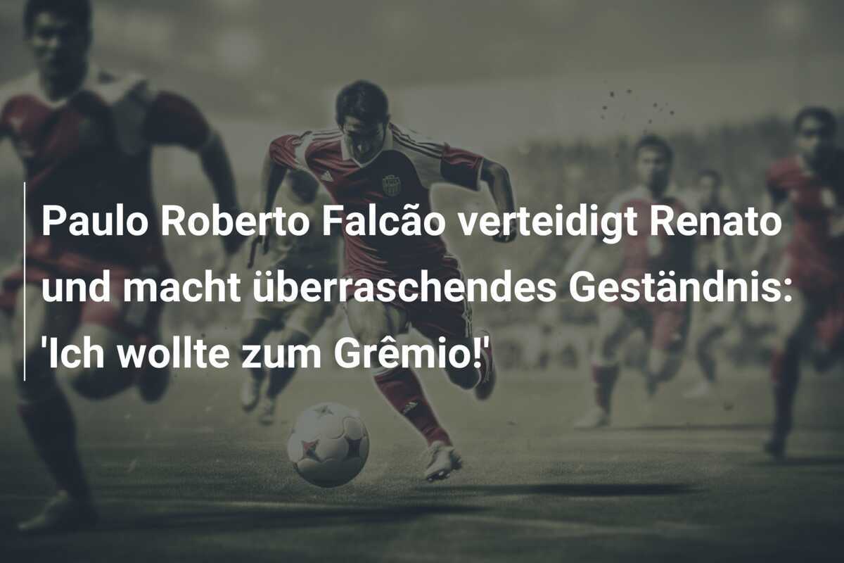 Paulo Roberto Falcão verteidigt Renato und macht überraschendes Geständnis: 'Ich wollte zum Grêmio!'