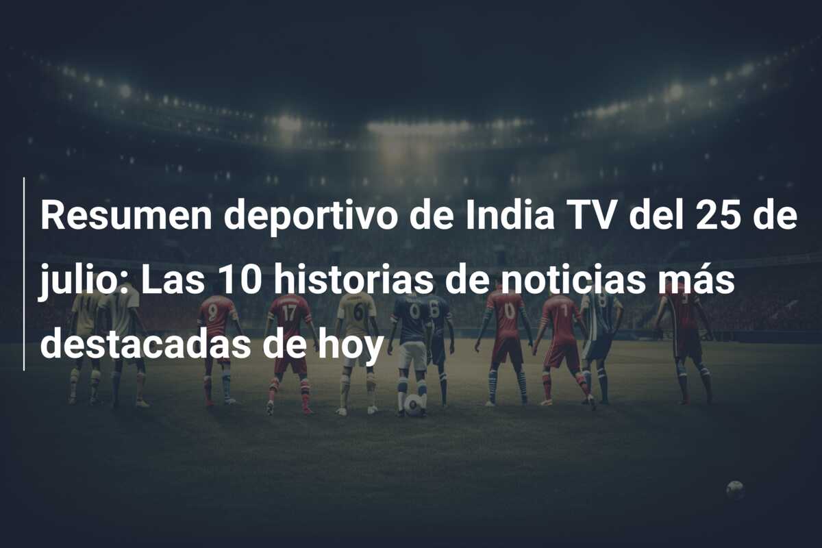 Resumen deportivo de India TV del 25 de julio: Las 10 historias de noticias más destacadas de hoy