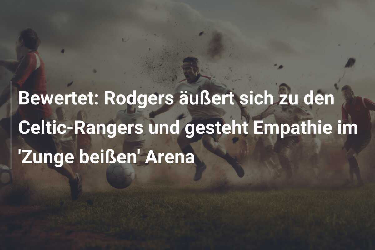 Bewertet: Rodgers äußert sich zu den Celtic-Rangers und gesteht Empathie im 'Zunge beißen' Arena