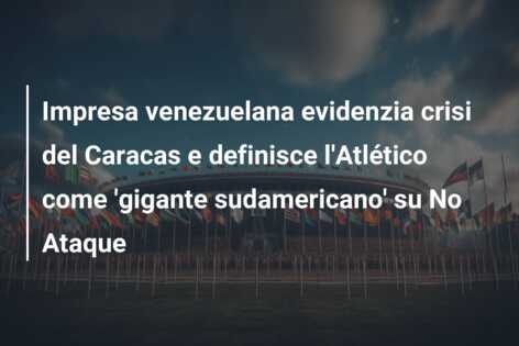 Impresa venezuelana evidenzia crisi del Caracas e definisce l’Atlético come ‘gigante sudamericano’ su No Ataque
