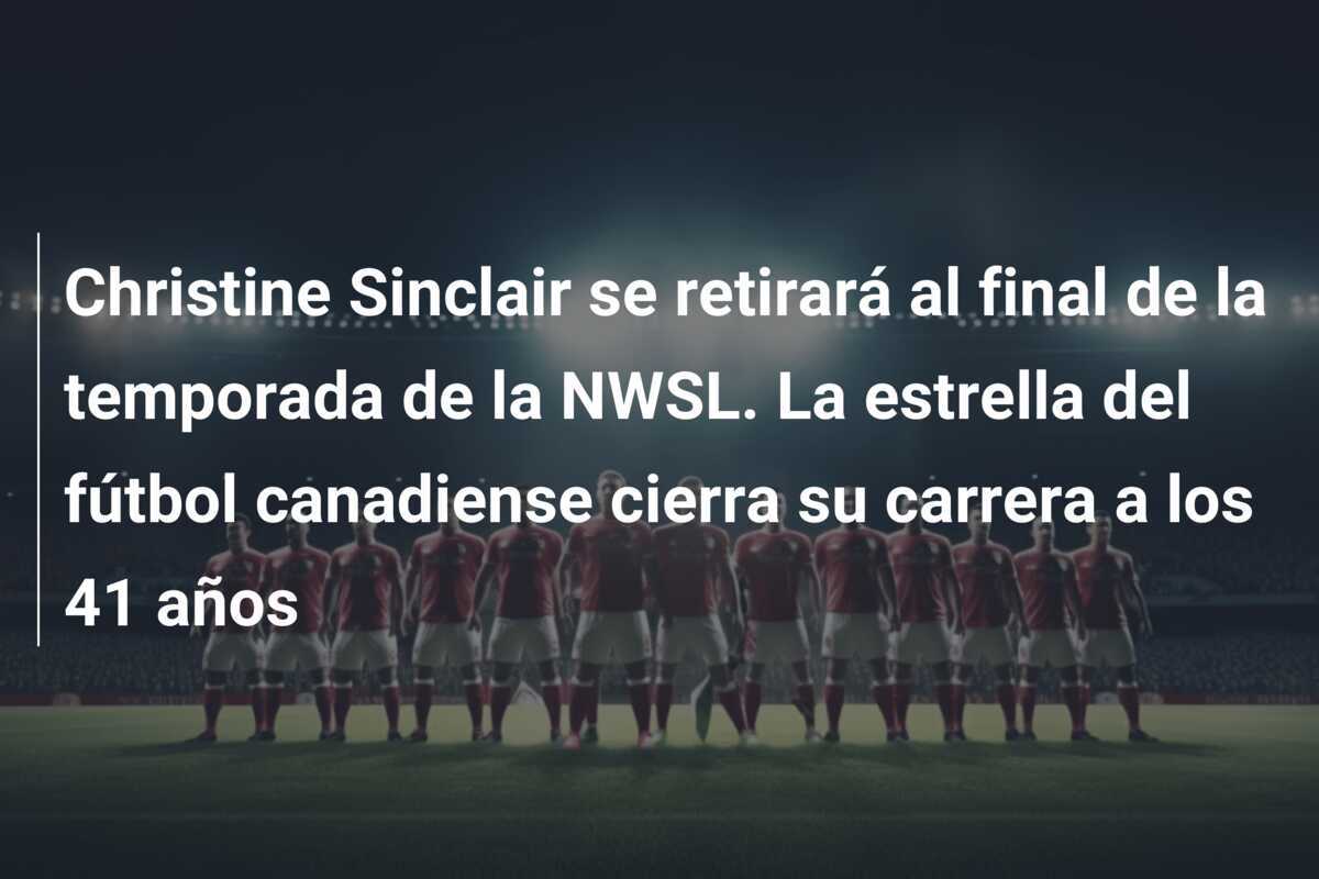 Christine Sinclair se retirará al final de la temporada de la NWSL. La estrella del fútbol canadiense cierra su carrera a los 41 años