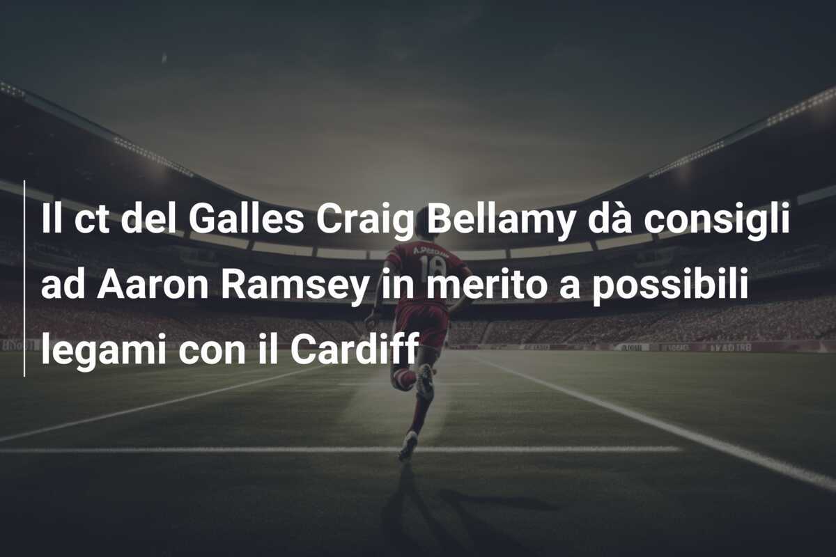 Il ct del Galles Craig Bellamy dà consigli ad Aaron Ramsey in merito a possibili legami con il Cardiff
