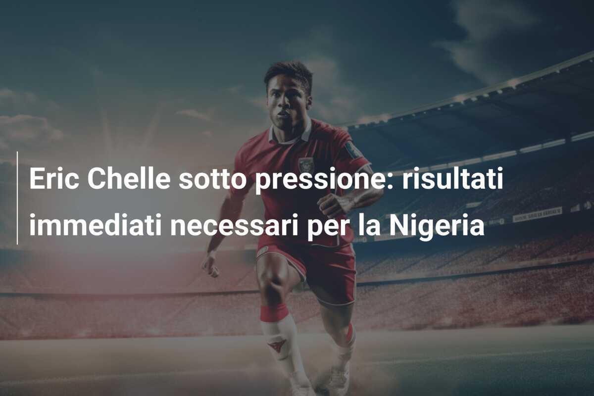 Eric Chelle sotto pressione: risultati immediati necessari per la Nigeria
