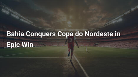 Bahia Conquers Copa do Nordeste in Epic Win