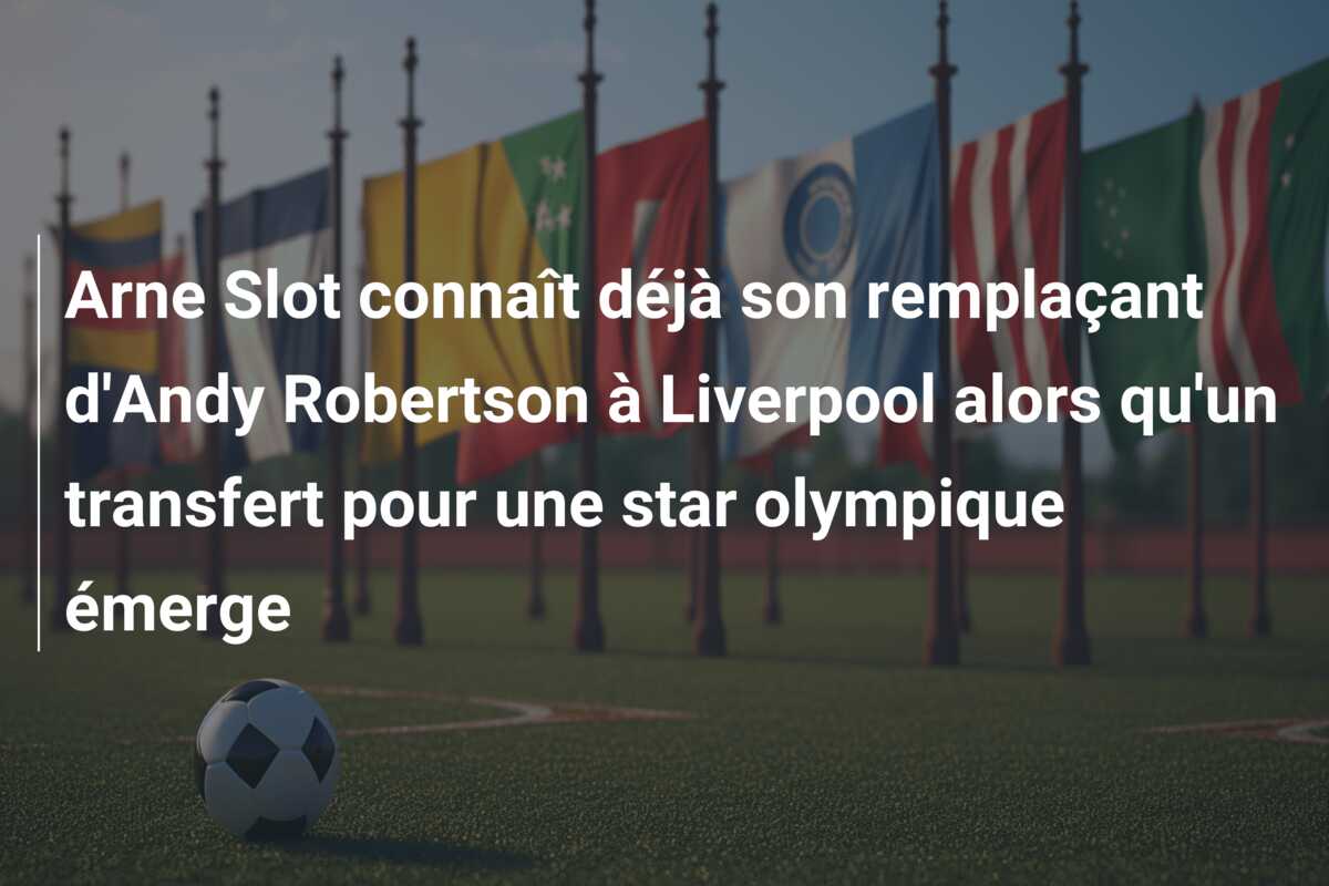 Arne Slot connaît déjà son remplaçant d’Andy Robertson à Liverpool alors qu’un transfert pour une star olympique émerge