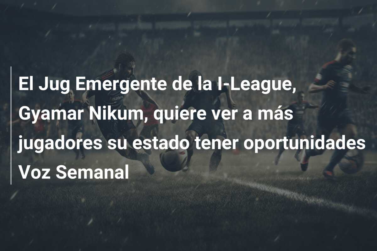 El Jug Emergente de la I-League, Gyamar Nikum, quiere ver a más jugadores su estado tener oportunidades Voz Semanal