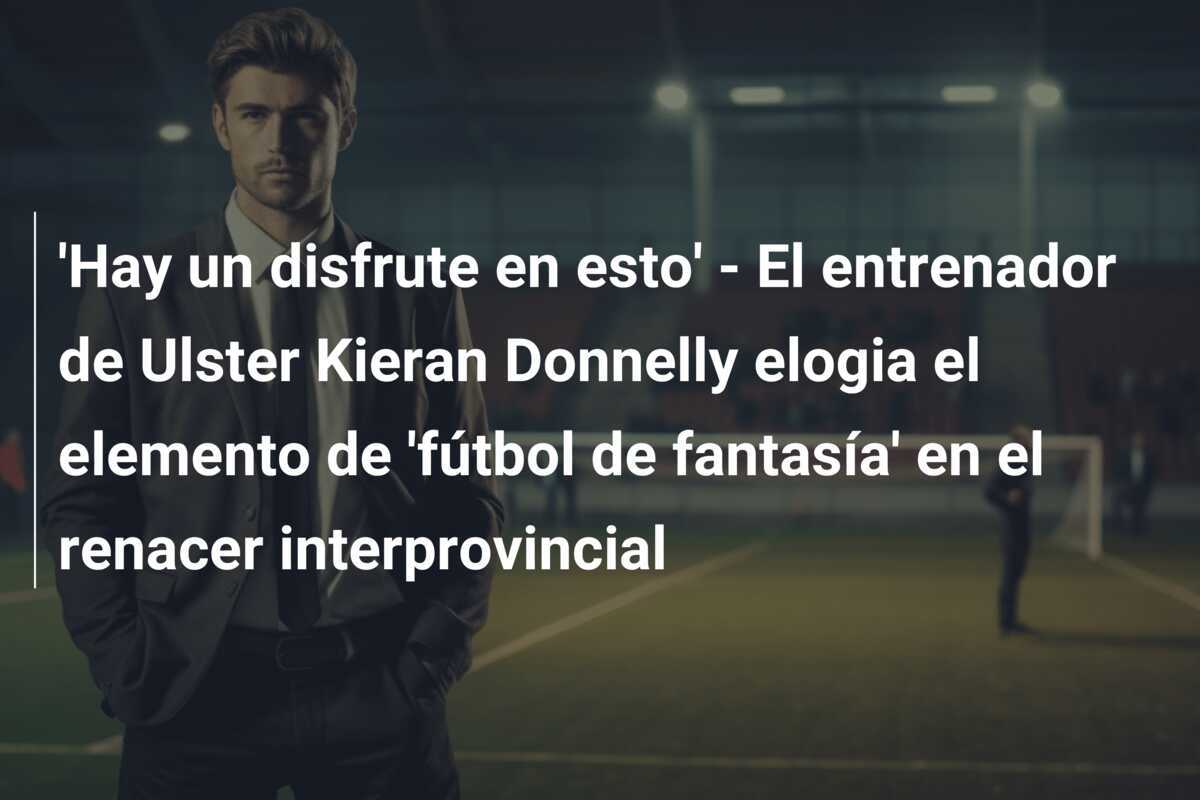 'Hay un disfrute en esto' - El entrenador de Ulster Kieran Donnelly elogia el elemento de 'fútbol de fantasía' en el renacer interprovincial