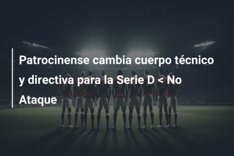 Patrocinense cambia cuerpo técnico y directiva para la Serie D < No Ataque