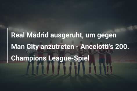 Real Madrid ausgeruht, um gegen Man City anzutreten – Ancelotti’s 200. Champions League-Spiel