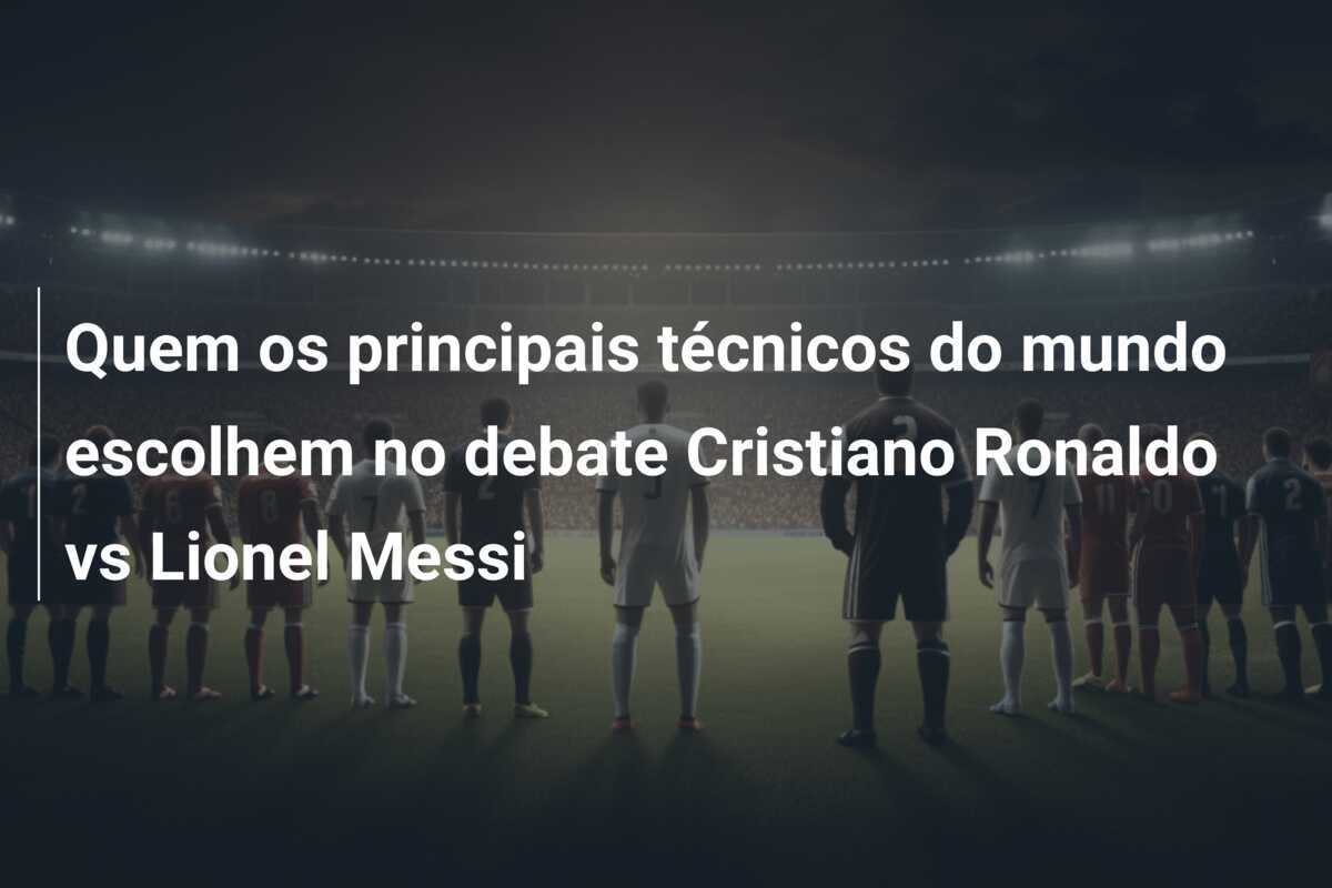 Quem os principais técnicos do mundo escolhem no debate Cristiano Ronaldo vs Lionel Messi
