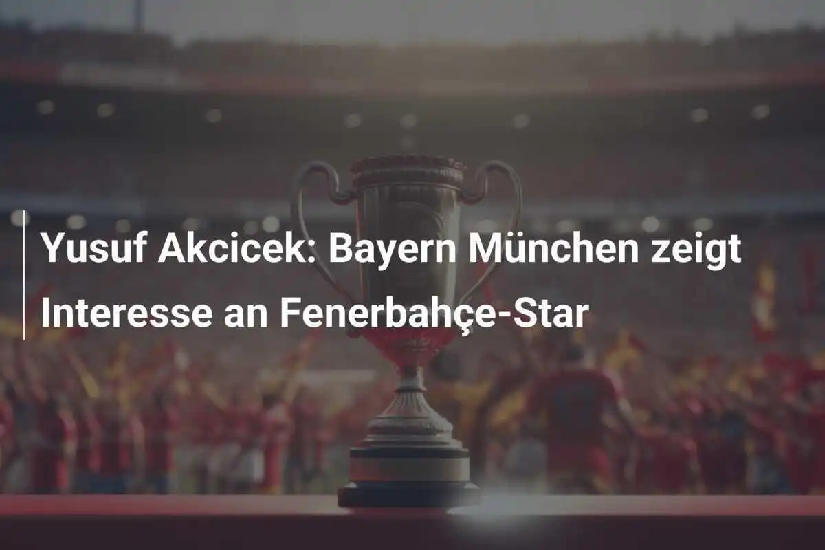 Yusuf Akcicek: Bayern München zeigt Interesse an Fenerbahçe-Star