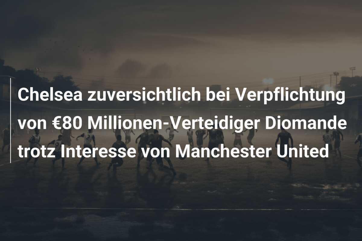 Chelsea zuversichtlich bei Verpflichtung von €80 Millionen-Verteidiger Diomande trotz Interesse von Manchester United