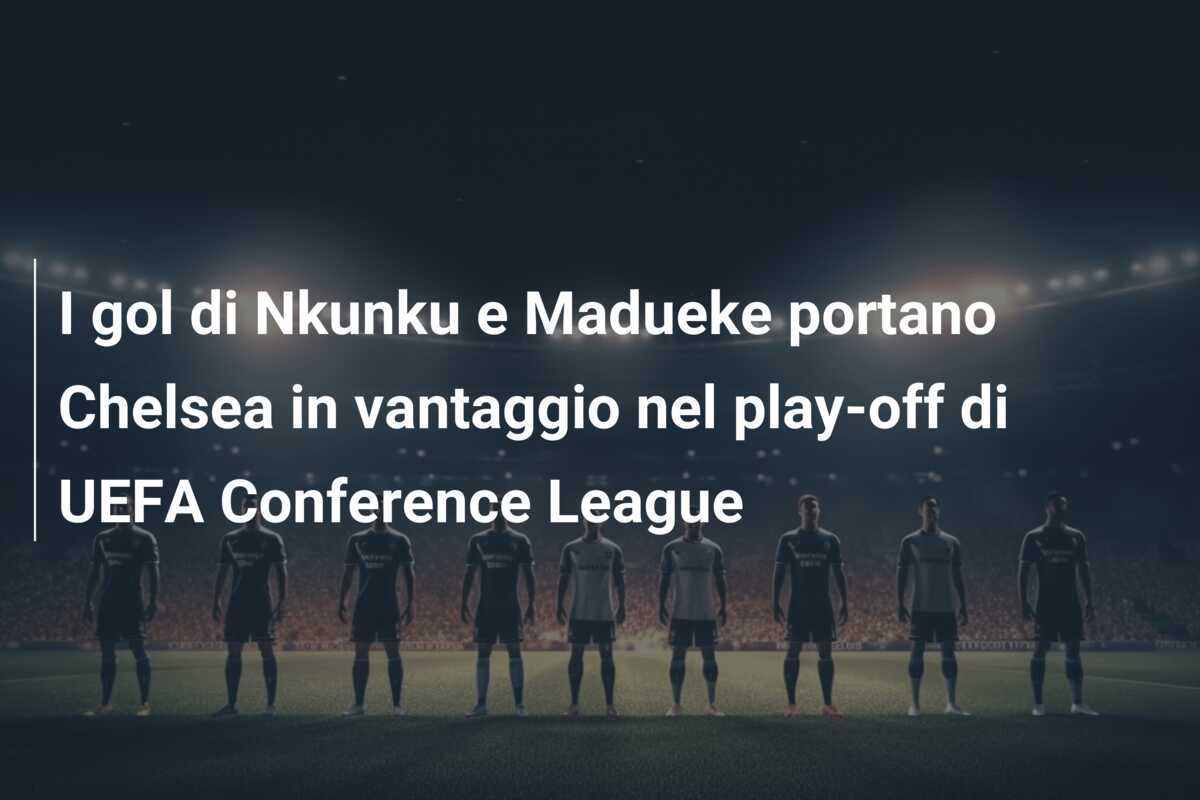 I gol di Nkunku e Madueke portano Chelsea in vantaggio nel play-off di UEFA Conference League