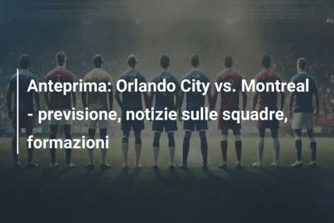 Anteprima: Orlando City vs. Montreal – previsione, notizie sulle squadre, formazioni