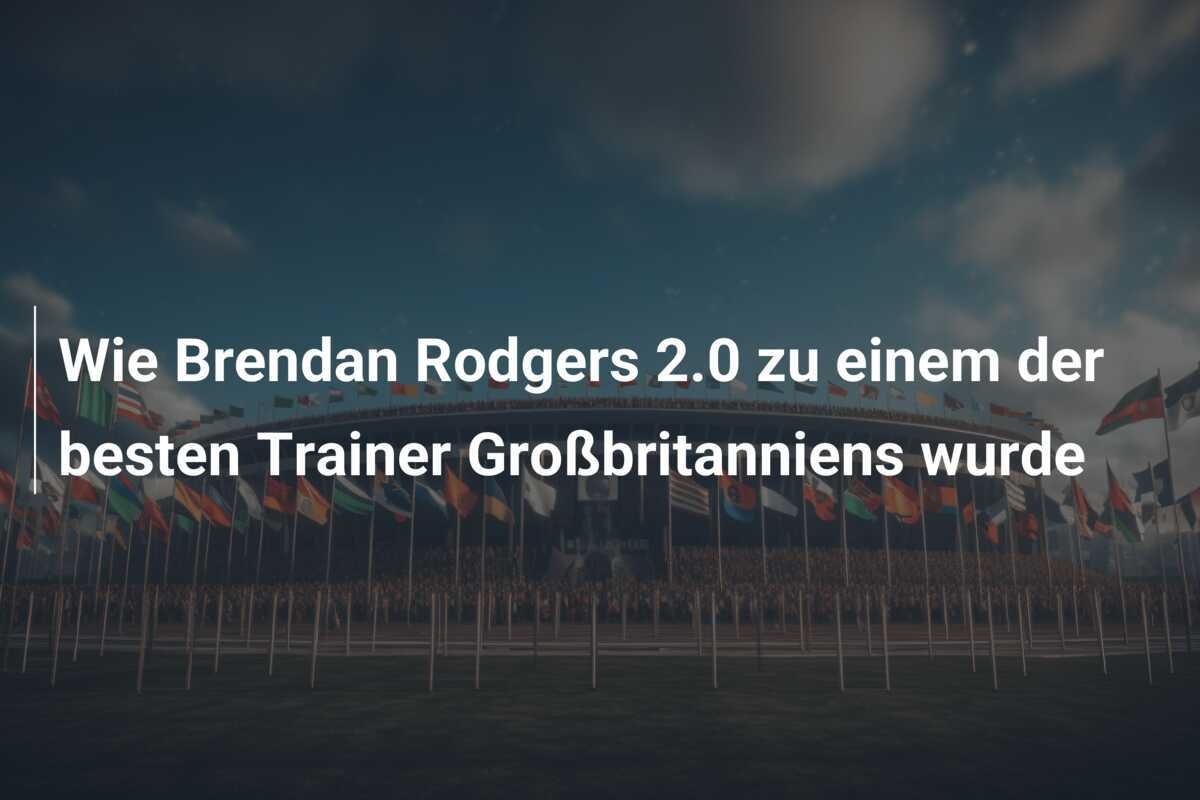 Wie Brendan Rodgers 2.0 zu einem der besten Trainer Großbritanniens wurde