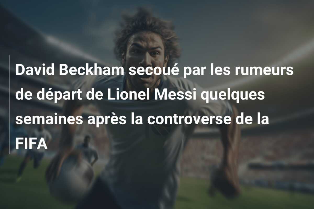 David Beckham secoué par les rumeurs de départ de Lionel Messi quelques semaines après la controverse de la FIFA