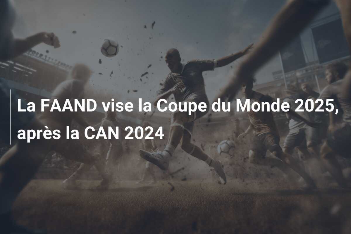 La FAAND vise la Coupe du Monde 2025, après la CAN 2024