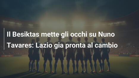 Il Besiktas mette gli occhi su Nuno Tavares: Lazio gia pronta al cambio
