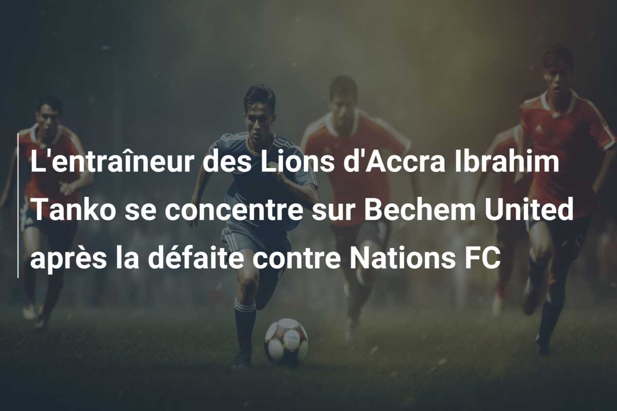 L’entraîneur des Lions d’Accra Ibrahim Tanko se concentre sur Bechem United après la défaite contre Nations FC