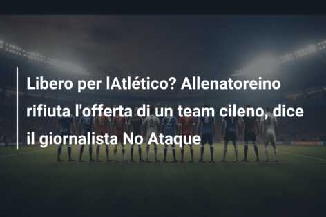 Libero per lAtlético? Allenatoreino rifiuta l’offerta di un team cileno, dice il giornalista No Ataque