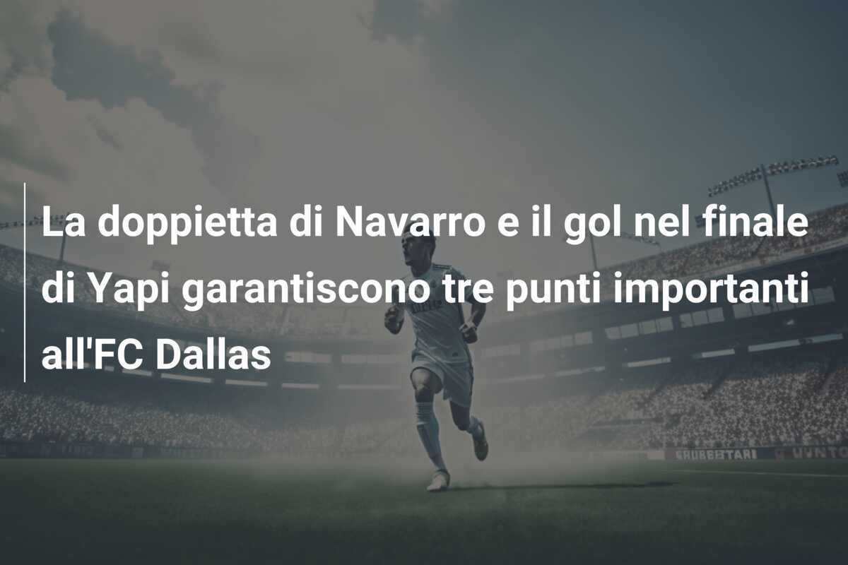La doppietta di Navarro e il gol nel finale di Yapi garantiscono tre punti importanti all’FC Dallas