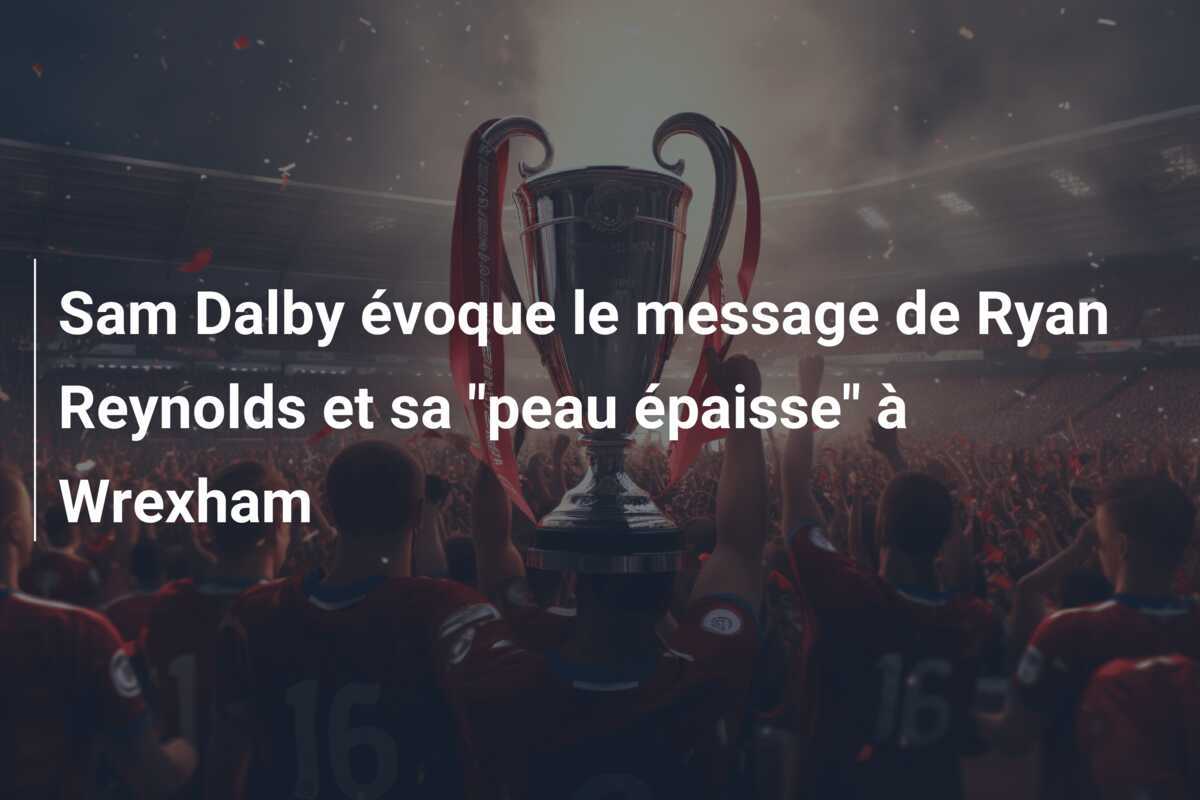 Sam Dalby évoque le message de Ryan Reynolds et sa "peau épaisse" à Wrexham
