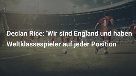 Declan Rice: 'Wir sind England und haben Weltklassespieler auf jeder Position'