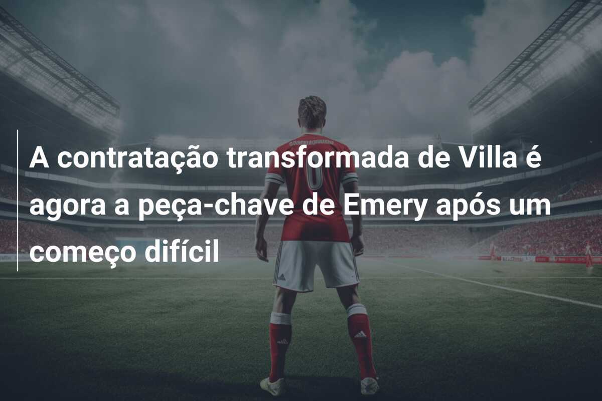 A contratação transformada de Villa é agora a peça-chave de Emery após um começo difícil