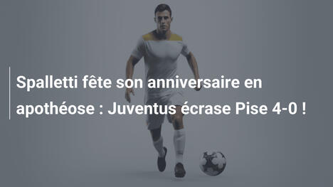 Spalletti fête son anniversaire en apothéose : Juventus écrase Pise 4-0 !