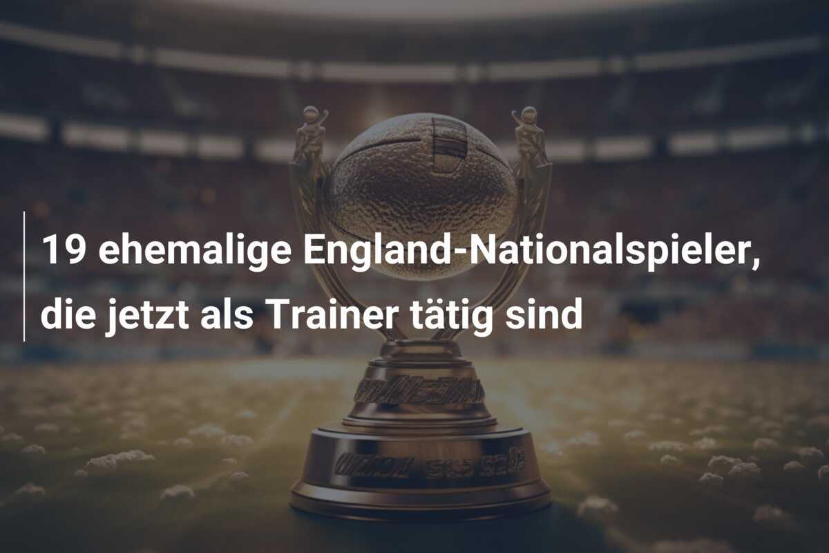 19 ehemalige England-Nationalspieler, die jetzt als Trainer tätig sind