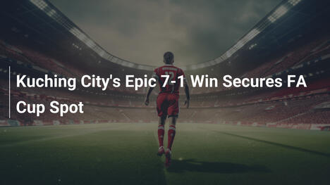 Epischer 7:1-Sieg: Kuching City im FA-Cup-Viertelfinale