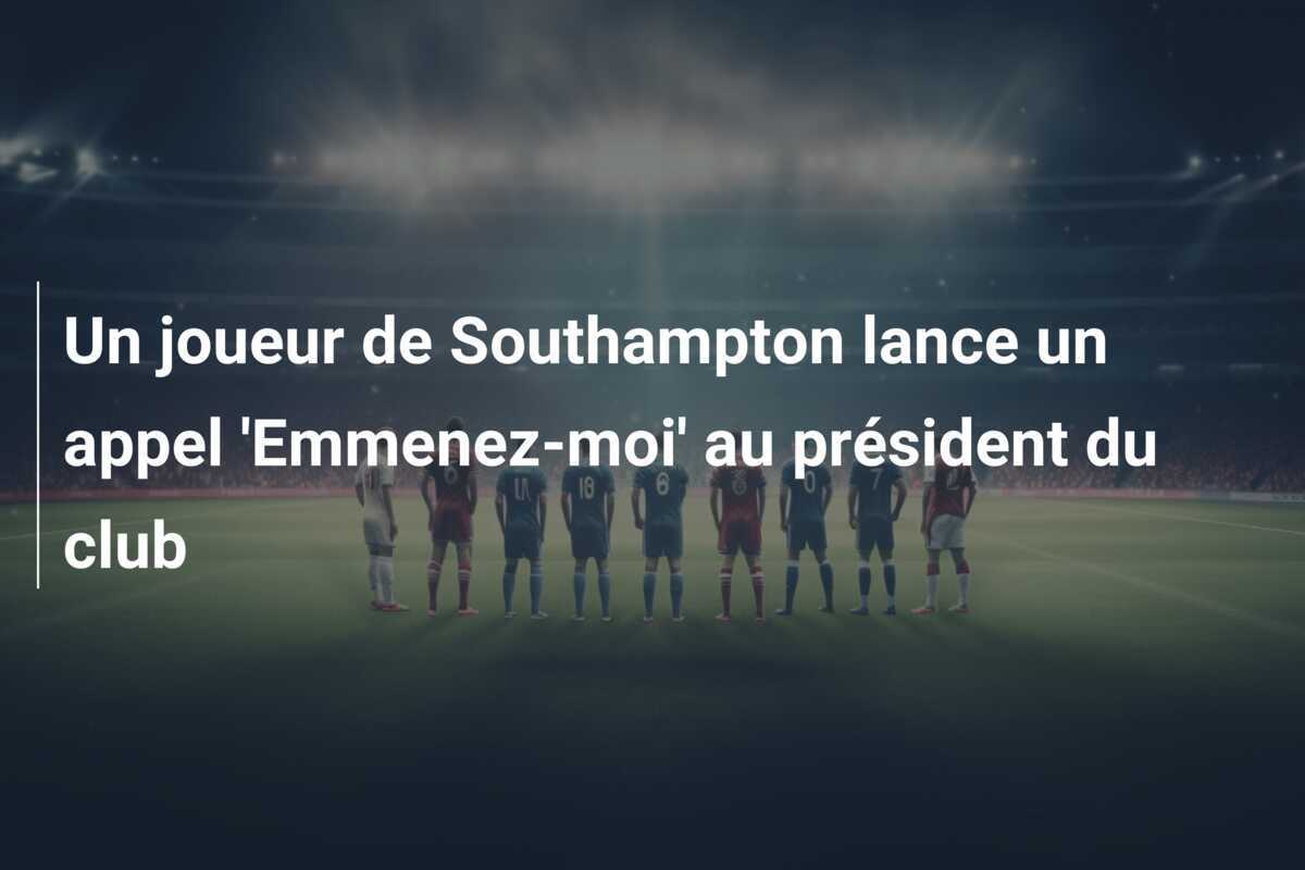 Un joueur de Southampton lance un appel 'Emmenez-moi' au président du club