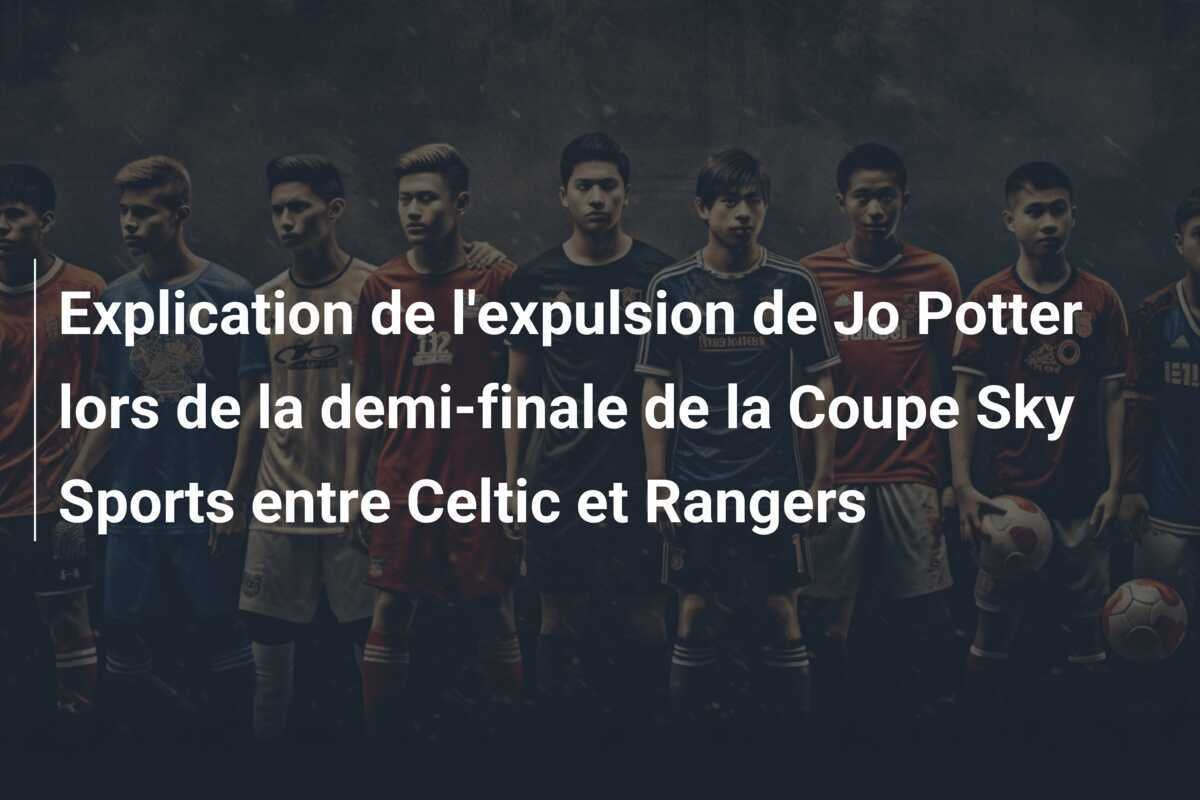 Explication de l'expulsion de Jo Potter lors de la demi-finale de la Coupe Sky Sports entre Celtic et Rangers