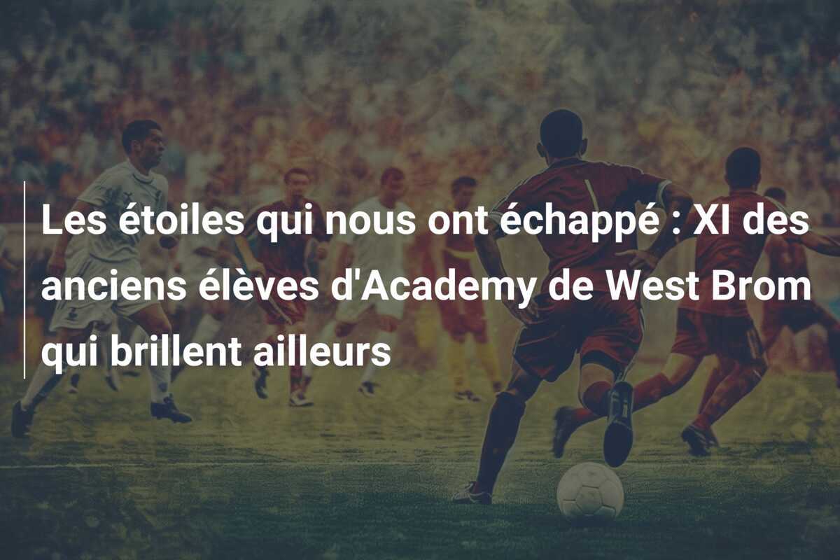 Les étoiles qui nous ont échappé : XI des anciens élèves d'Academy de West Brom qui brillent ailleurs