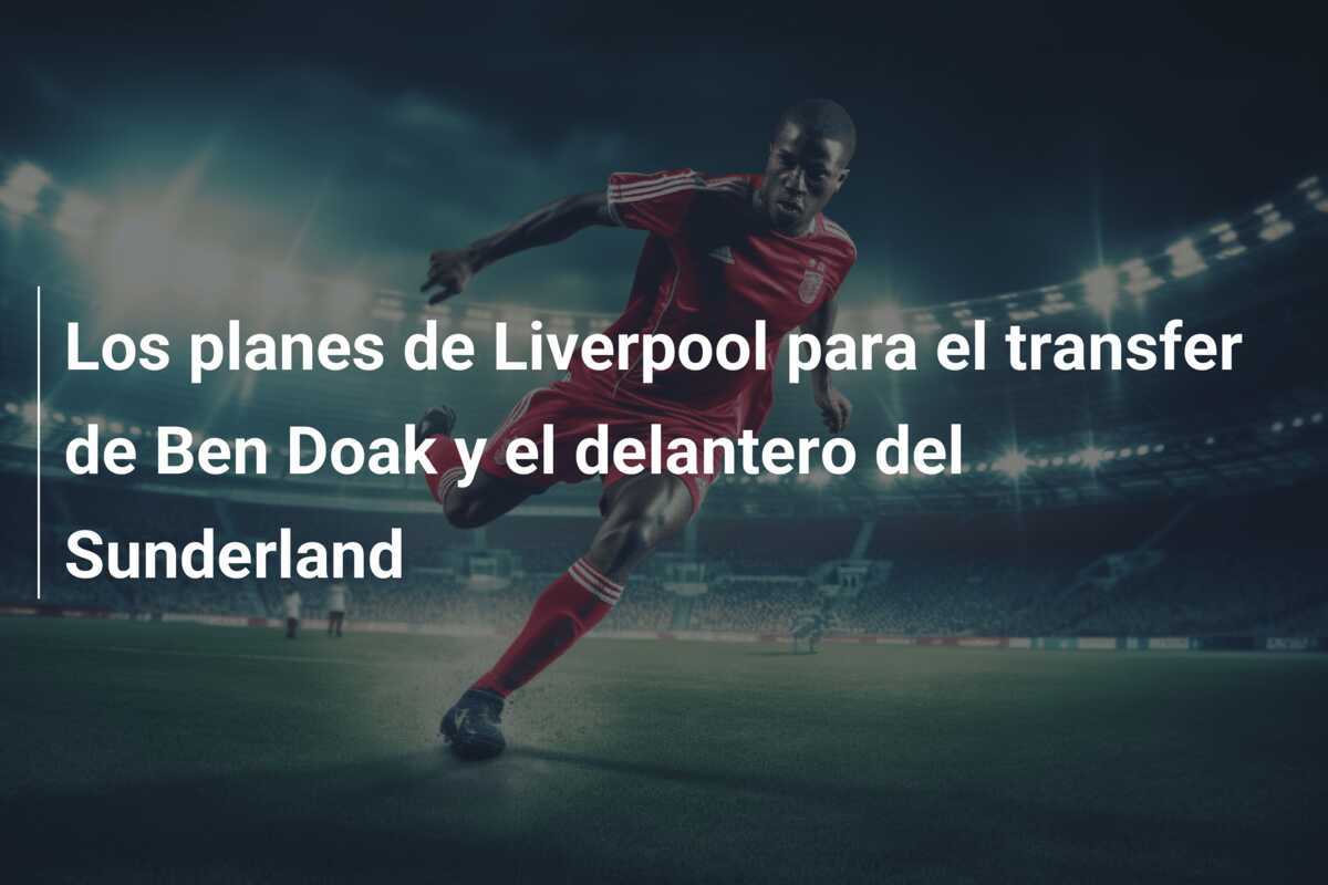 Los planes de Liverpool para el transfer de Ben Doak y el delantero del Sunderland