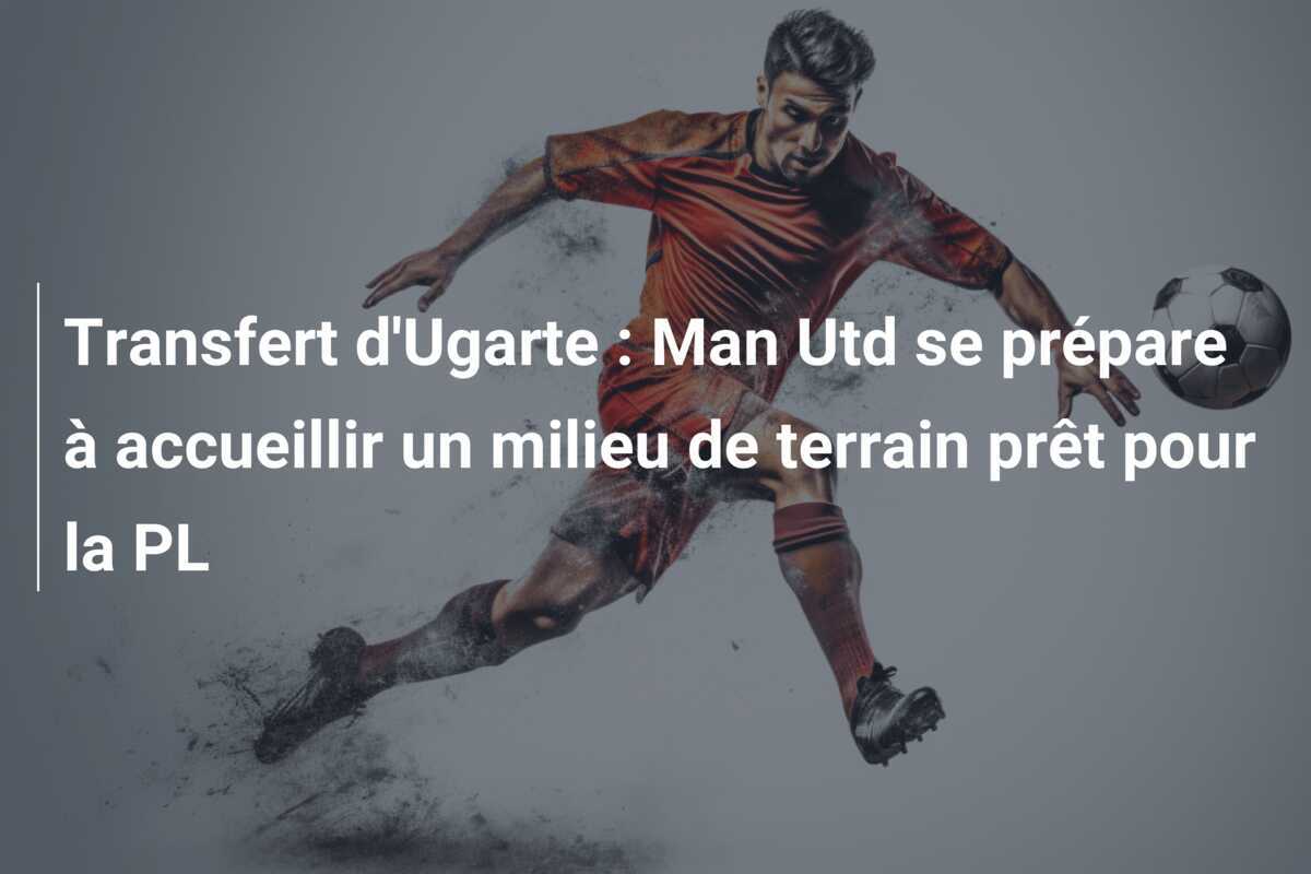 Transfert d’Ugarte : Man Utd se prépare à accueillir un milieu de terrain prêt pour la PL