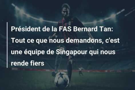 Président de la FAS Bernard Tan: Tout ce que nous demandons, c’est une équipe de Singapour qui nous rende fiers