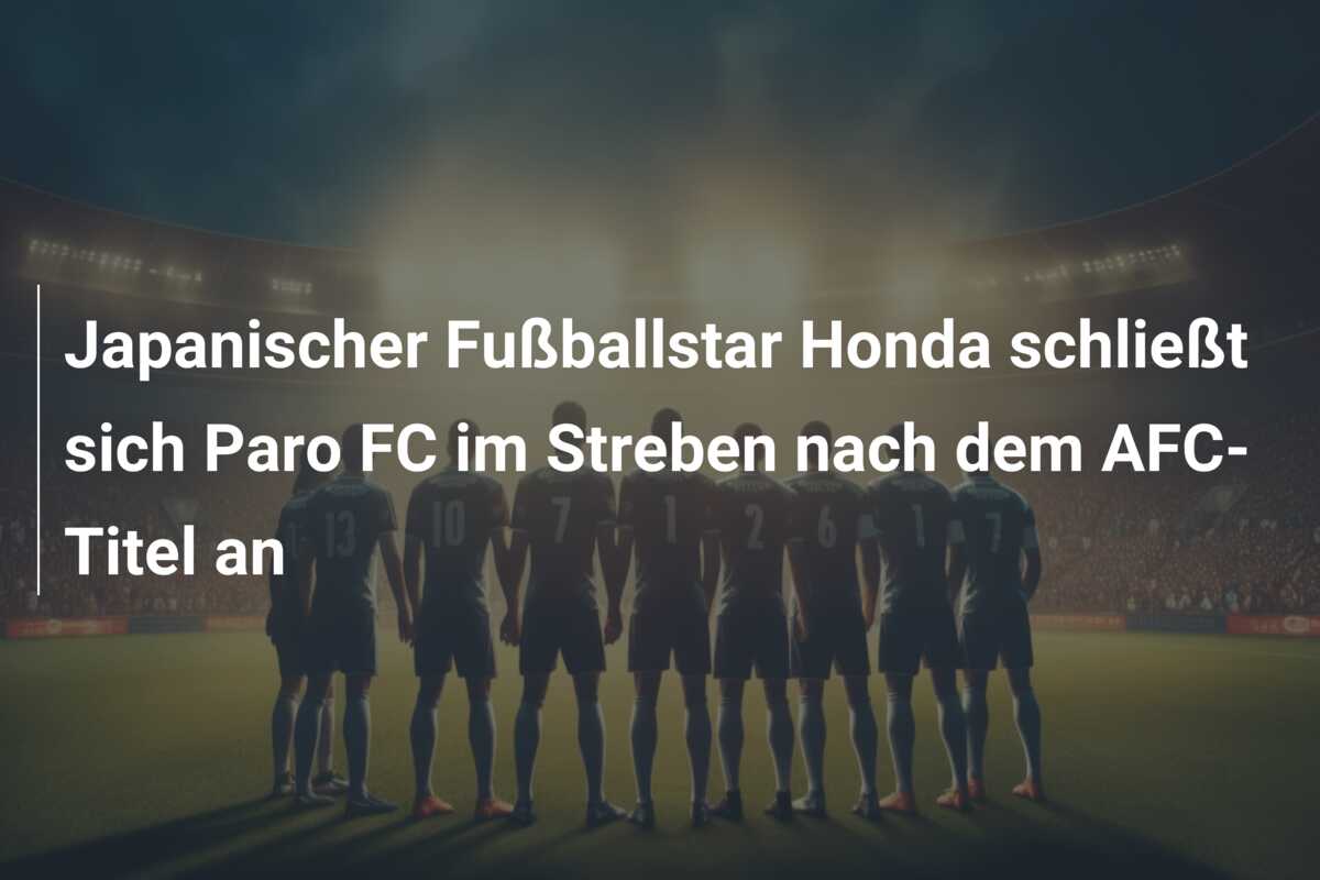 Japanischer Fußballstar Honda schließt sich Paro FC im Streben nach dem AFC-Titel an