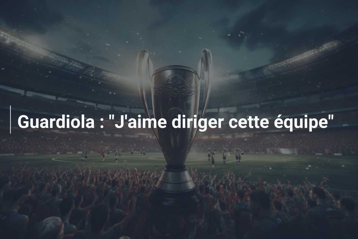 Guardiola : "J'aime diriger cette équipe"