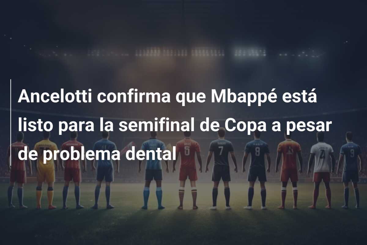 Ancelotti confirma que Mbappé está listo para la semifinal de Copa a pesar de problema dental