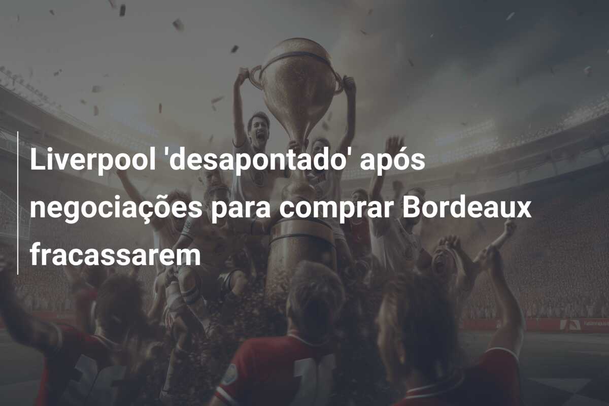 Liverpool ‘desapontado’ após negociações para comprar Bordeaux fracassarem