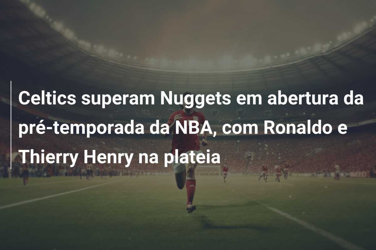 Celtics superam Nuggets em abertura da pré-temporada da NBA, com Ronaldo e Thierry Henry na plateia